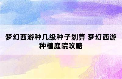 梦幻西游种几级种子划算 梦幻西游种植庭院攻略